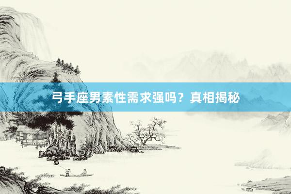 弓手座男素性需求强吗？真相揭秘